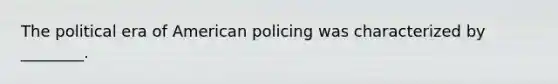 The political era of American policing was characterized by ________.