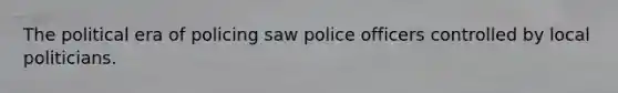 The political era of policing saw police officers controlled by local politicians.