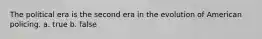 The political era is the second era in the evolution of American policing. a. true b. false