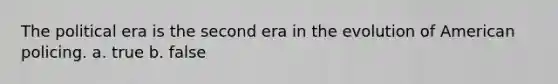 The political era is the second era in the evolution of American policing. a. true b. false