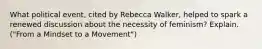 What political event, cited by Rebecca Walker, helped to spark a renewed discussion about the necessity of feminism? Explain. ("From a Mindset to a Movement")