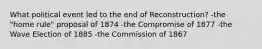 What political event led to the end of Reconstruction? -the "home rule" proposal of 1874 -the Compromise of 1877 -the Wave Election of 1885 -the Commission of 1867