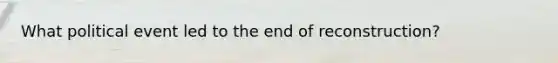 What political event led to the end of reconstruction?