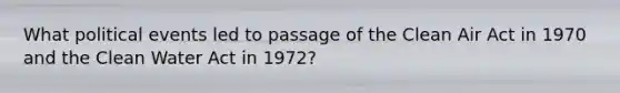 What political events led to passage of the Clean Air Act in 1970 and the Clean Water Act in 1972?