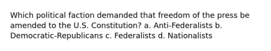 Which political faction demanded that freedom of the press be amended to the U.S. Constitution? a. Anti-Federalists b. Democratic-Republicans c. Federalists d. Nationalists