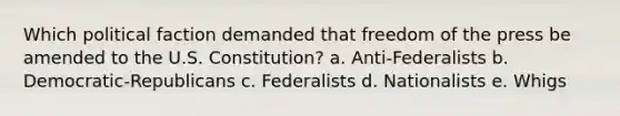 Which political faction demanded that freedom of the press be amended to the U.S. Constitution? a. Anti-Federalists b. Democratic-Republicans c. Federalists d. Nationalists e. Whigs