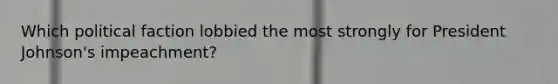 Which political faction lobbied the most strongly for President Johnson's impeachment?