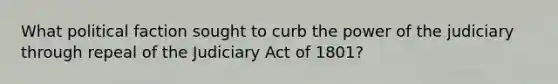 What political faction sought to curb the power of the judiciary through repeal of the Judiciary Act of 1801?