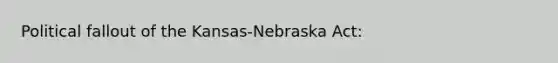 Political fallout of the Kansas-Nebraska Act: