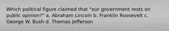 Which political figure claimed that "our government rests on public opinion?" a. Abraham Lincoln b. Franklin Roosevelt c. George W. Bush d. Thomas Jefferson