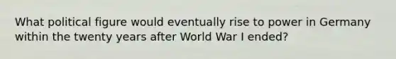 What political figure would eventually rise to power in Germany within the twenty years after World War I ended?