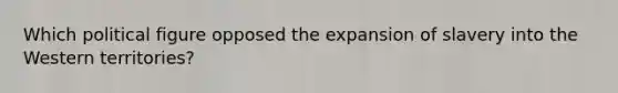 Which political figure opposed the expansion of slavery into the Western territories?