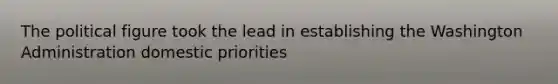 The political figure took the lead in establishing the Washington Administration domestic priorities