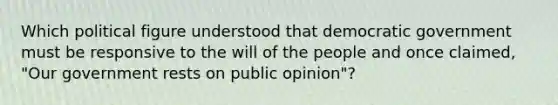 Which political figure understood that democratic government must be responsive to the will of the people and once claimed, "Our government rests on public opinion"?