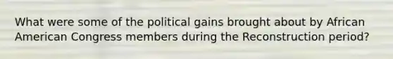 What were some of the political gains brought about by African American Congress members during the Reconstruction period?