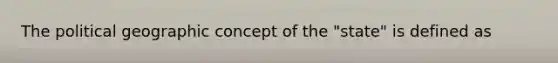 The political geographic concept of the "state" is defined as