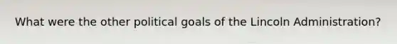 What were the other political goals of the Lincoln Administration?