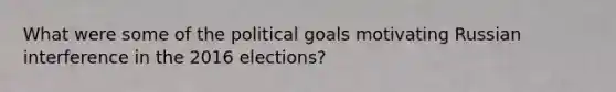 What were some of the political goals motivating Russian interference in the 2016 elections?