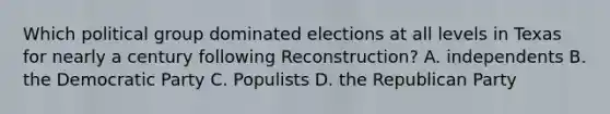 Which political group dominated elections at all levels in Texas for nearly a century following Reconstruction? A. independents B. the Democratic Party C. Populists D. the Republican Party