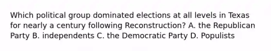 Which political group dominated elections at all levels in Texas for nearly a century following Reconstruction? A. the Republican Party B. independents C. the Democratic Party D. Populists