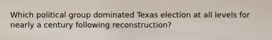 Which political group dominated Texas election at all levels for nearly a century following reconstruction?