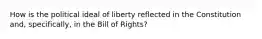 How is the political ideal of liberty reflected in the Constitution and, specifically, in the Bill of Rights?