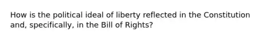 How is the political ideal of liberty reflected in the Constitution and, specifically, in the Bill of Rights?