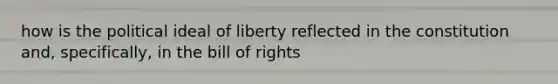 how is the political ideal of liberty reflected in the constitution and, specifically, in the bill of rights