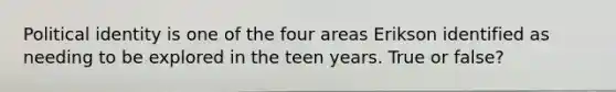 Political identity is one of the four areas Erikson identified as needing to be explored in the teen years. True or false?