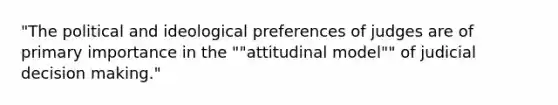 "The political and ideological preferences of judges are of primary importance in the ""attitudinal model"" of judicial <a href='https://www.questionai.com/knowledge/kuI1pP196d-decision-making' class='anchor-knowledge'>decision making</a>."