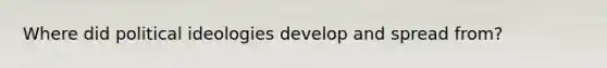 Where did political ideologies develop and spread from?