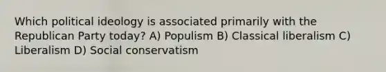 Which political ideology is associated primarily with the Republican Party today? A) Populism B) Classical liberalism C) Liberalism D) Social conservatism