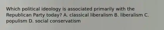 Which <a href='https://www.questionai.com/knowledge/kFKhV6szLO-political-ideology' class='anchor-knowledge'>political ideology</a> is associated primarily with the Republican Party today? A. classical liberalism B. liberalism C. populism D. social conservatism