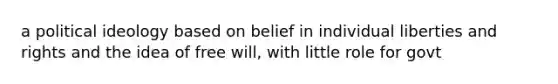 a political ideology based on belief in individual liberties and rights and the idea of free will, with little role for govt