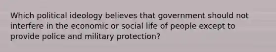 Which political ideology believes that government should not interfere in the economic or social life of people except to provide police and military protection?