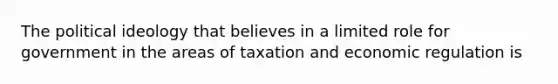 The political ideology that believes in a limited role for government in the areas of taxation and economic regulation is