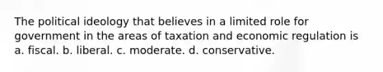 The political ideology that ​believes in a limited role for government in the areas of taxation and economic regulation is a. fiscal. b. liberal. c. moderate. d. conservative.