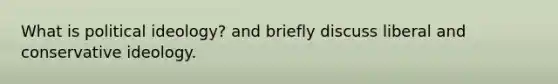What is political ideology? and briefly discuss liberal and conservative ideology.