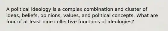 A political ideology is a complex combination and cluster of ideas, beliefs, opinions, values, and political concepts. What are four of at least nine collective functions of ideologies?