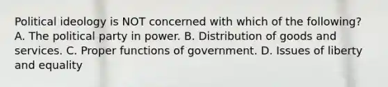 Political ideology is NOT concerned with which of the following? A. The political party in power. B. Distribution of goods and services. C. Proper functions of government. D. Issues of liberty and equality