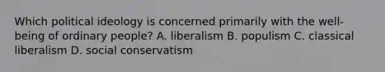 Which political ideology is concerned primarily with the well-being of ordinary people? A. liberalism B. populism C. classical liberalism D. social conservatism