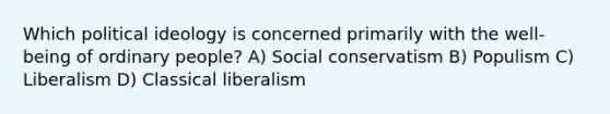 Which political ideology is concerned primarily with the well-being of ordinary people? A) Social conservatism B) Populism C) Liberalism D) Classical liberalism