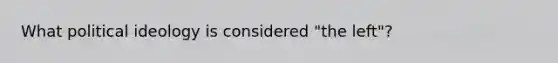 What political ideology is considered "the left"?