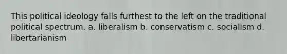 This political ideology falls furthest to the left on the traditional political spectrum. a. liberalism b. conservatism c. socialism d. libertarianism