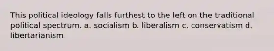 This political ideology falls furthest to the left on the traditional political spectrum. a. socialism b. liberalism c. conservatism d. libertarianism