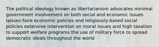 The political ideology known as libertarianism advocates minimal government involvement on both social and economic issues laissez-faire economic policies and religiously-based social policies extensive intervention on moral issues and high taxation to support welfare programs the use of military force to spread democratic ideals throughout the world