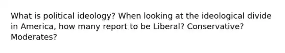 What is political ideology? When looking at the ideological divide in America, how many report to be Liberal? Conservative? Moderates?