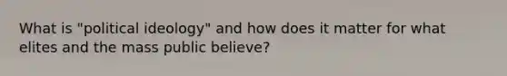 What is "political ideology" and how does it matter for what elites and the mass public believe?