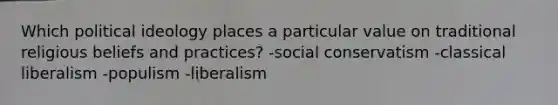 Which political ideology places a particular value on traditional religious beliefs and practices? -social conservatism -classical liberalism -populism -liberalism