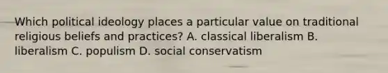 Which political ideology places a particular value on traditional religious beliefs and practices? A. classical liberalism B. liberalism C. populism D. social conservatism